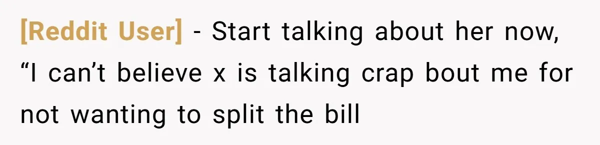 [Reddit User] − Start talking about her now, “I can’t believe x is talking crap bout me for not wanting to split the bill