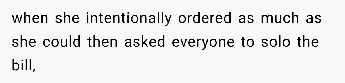 when she intentionally ordered as much as she could then asked everyone to solo the bill,