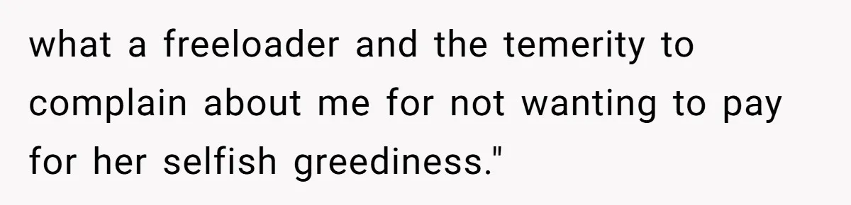 what a freeloader and the temerity to complain about me for not wanting to pay for her selfish greediness."