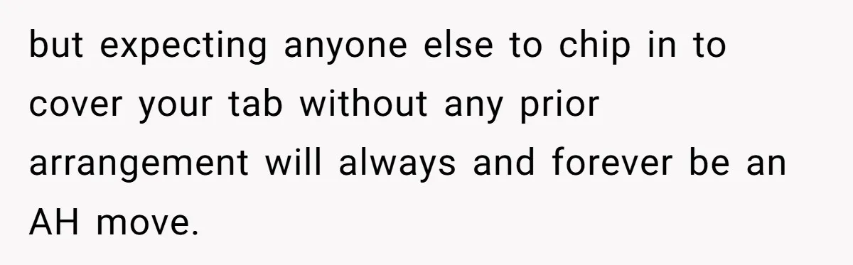 but expecting anyone else to chip in to cover your tab without any prior arrangement will always and forever be an AH move.