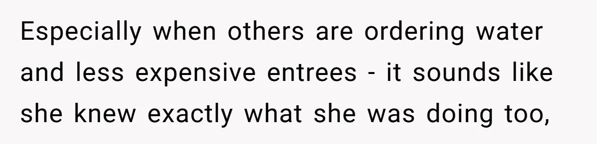 Especially when others are ordering water and less expensive entrees - it sounds like she knew exactly what she was doing too,