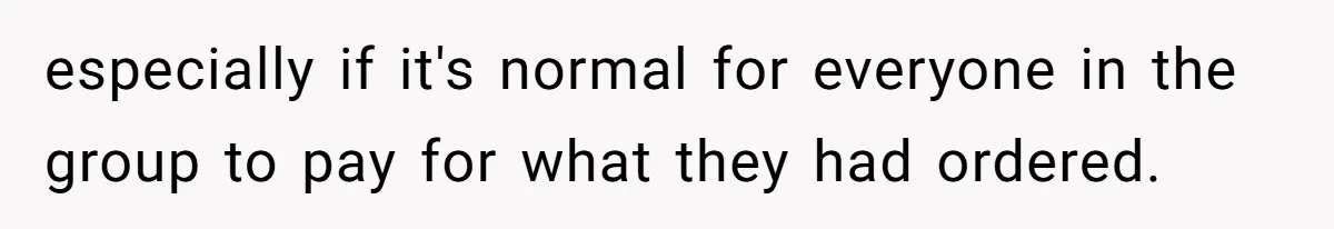 especially if it's normal for everyone in the group to pay for what they had ordered.