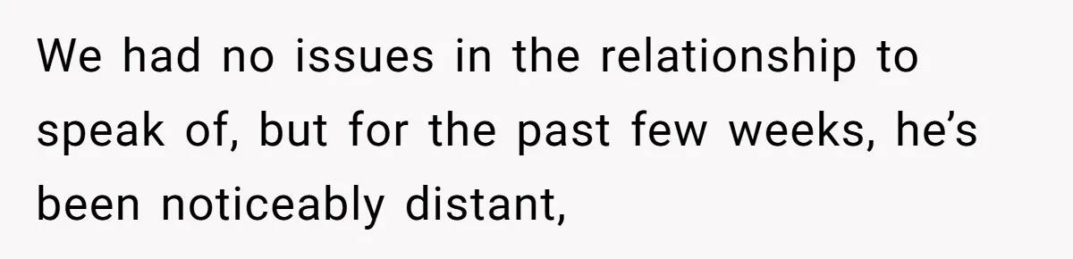 We had no issues in the relationship to speak of, but for the past few weeks, he’s been noticeably distant,