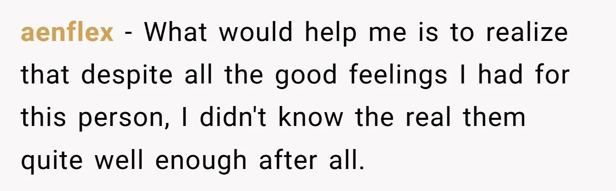 aenflex − What would help me is to realize that despite all the good feelings I had for this person, I didn't know the real them quite well enough after...