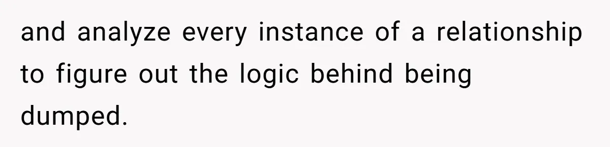 and analyze every instance of a relationship to figure out the logic behind being dumped.