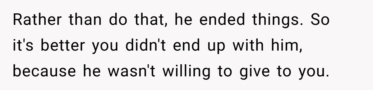 Rather than do that, he ended things. So it's better you didn't end up with him, because he wasn't willing to give to you.