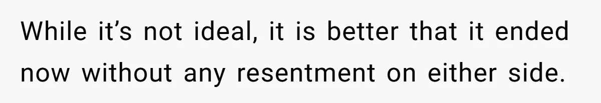While it’s not ideal, it is better that it ended now without any resentment on either side.