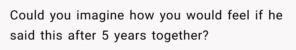 Could you imagine how you would feel if he said this after 5 years together?