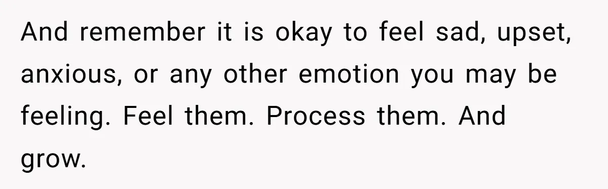 And remember it is okay to feel sad, upset, anxious, or any other emotion you may be feeling. Feel them. Process them. And grow.