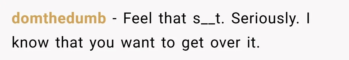 domthedumb − Feel that s__t. Seriously. I know that you want to get over it.