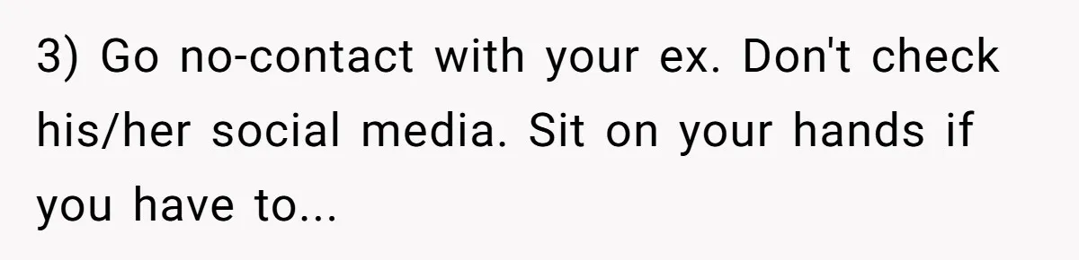 3) Go no-contact with your ex. Don't check his/her social media. Sit on your hands if you have to...