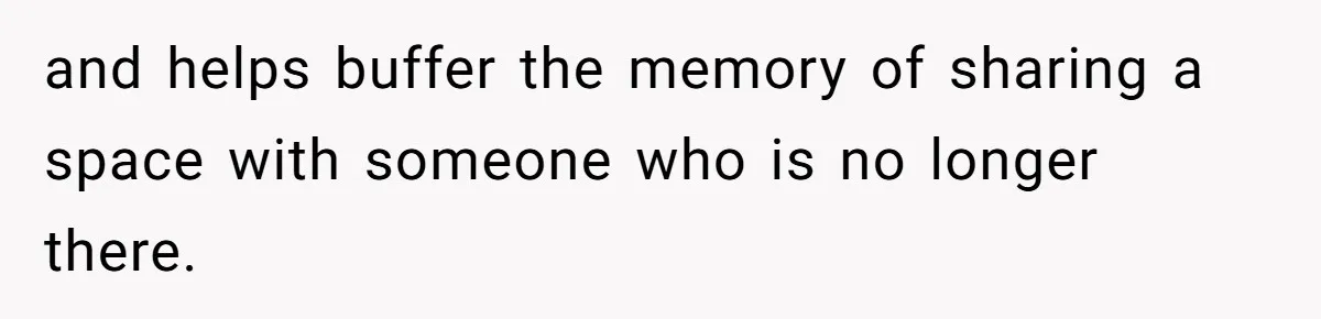 and helps buffer the memory of sharing a space with someone who is no longer there.