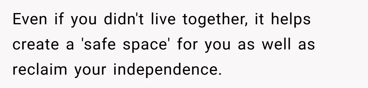 Even if you didn't live together, it helps create a 'safe space' for you as well as reclaim your independence.