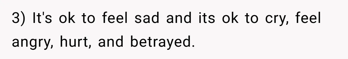 3) It's ok to feel sad and its ok to cry, feel angry, hurt, and betrayed.