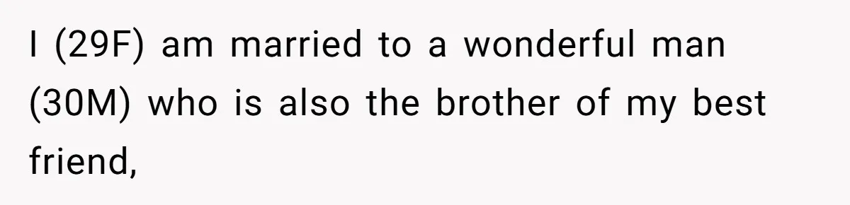 I (29F) am married to a wonderful man (30M) who is also the brother of my best friend,