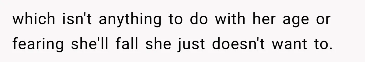 which isn't anything to do with her age or fearing she'll fall she just doesn't want to.