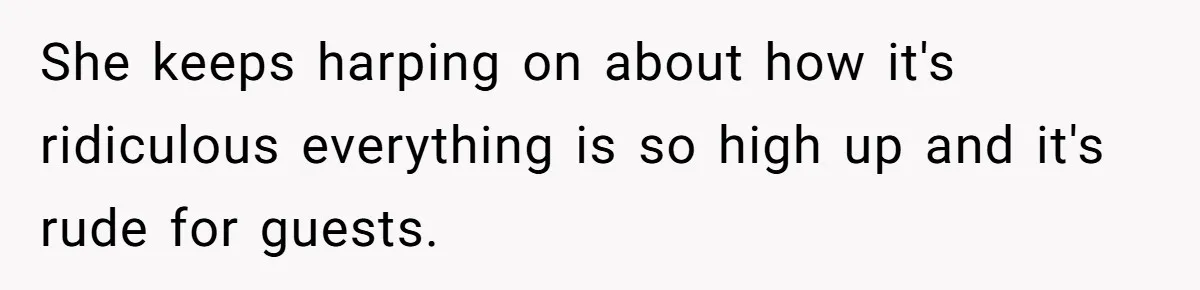 She keeps harping on about how it's ridiculous everything is so high up and it's rude for guests.