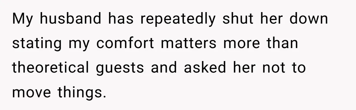 My husband has repeatedly shut her down stating my comfort matters more than theoretical guests and asked her not to move things.