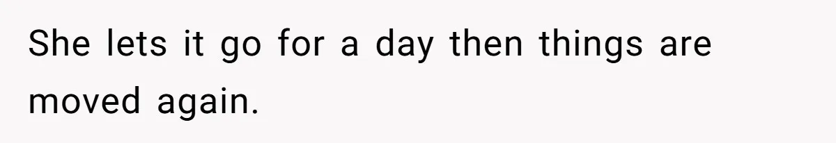 She lets it go for a day then things are moved again.