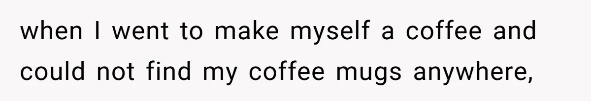 when I went to make myself a coffee and could not find my coffee mugs anywhere,
