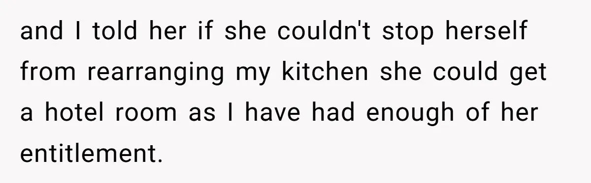 and I told her if she couldn't stop herself from rearranging my kitchen she could get a hotel room as I have had enough of her entitlement.
