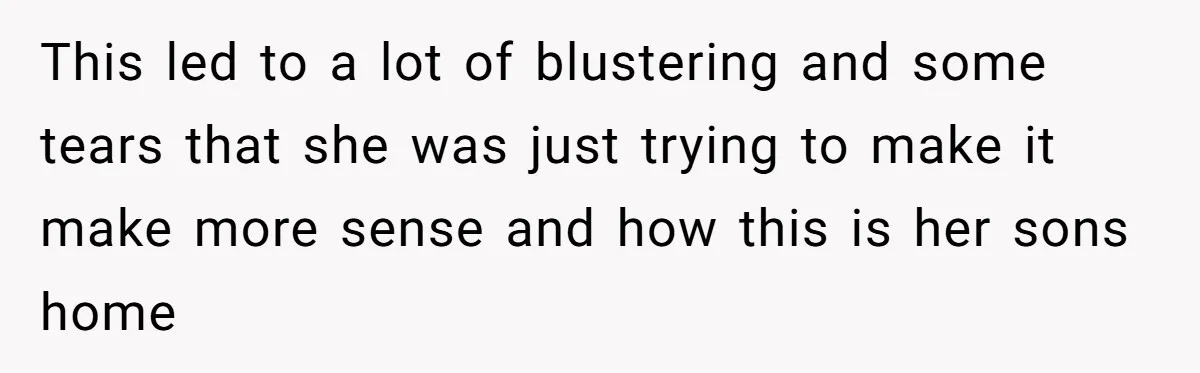 This led to a lot of blustering and some tears that she was just trying to make it make more sense and how this is her sons home
