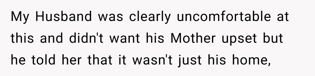 My Husband was clearly uncomfortable at this and didn't want his Mother upset but he told her that it wasn't just his home,
