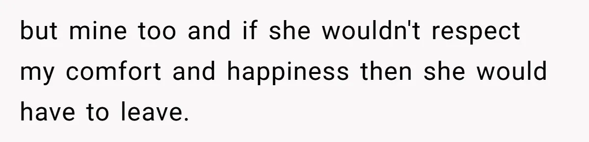 but mine too and if she wouldn't respect my comfort and happiness then she would have to leave.