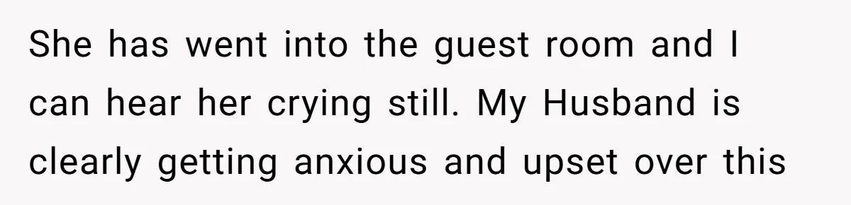 She has went into the guest room and I can hear her crying still. My Husband is clearly getting anxious and upset over this