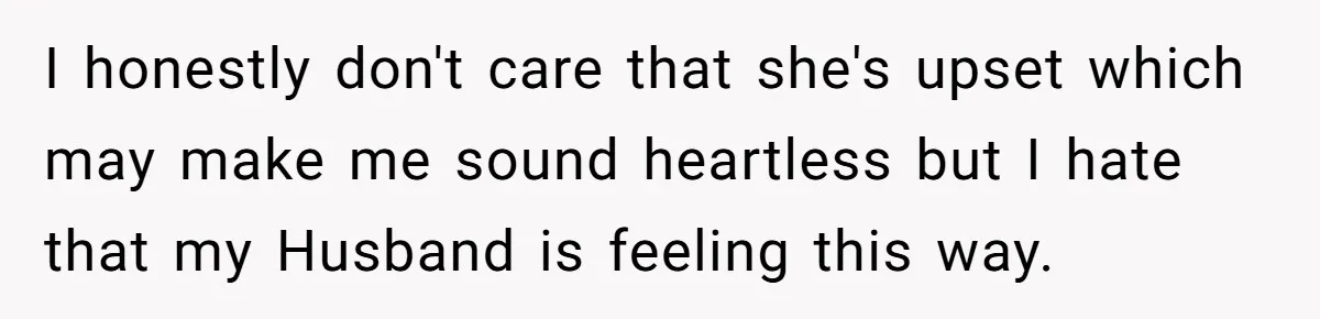 I honestly don't care that she's upset which may make me sound heartless but I hate that my Husband is feeling this way.