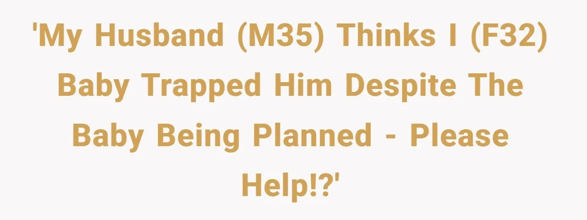 'My husband (M35) thinks I (F32) baby trapped him despite the baby being planned - please help!?'