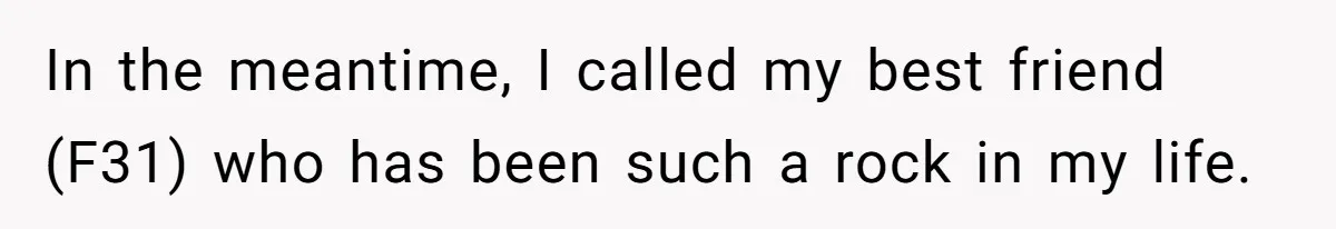 In the meantime, I called my best friend (F31) who has been such a rock in my life.