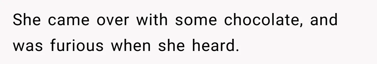 She came over with some chocolate, and was furious when she heard.