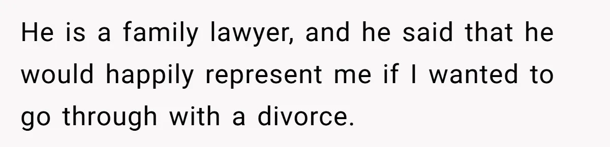 He is a family lawyer, and he said that he would happily represent me if I wanted to go through with a divorce.