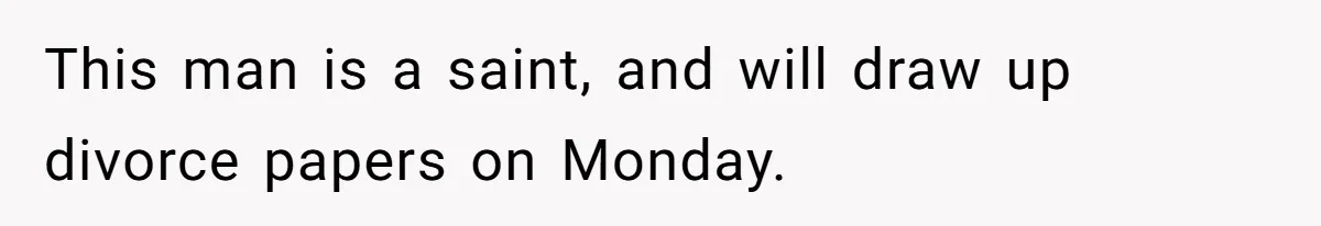 This man is a saint, and will draw up divorce papers on Monday.