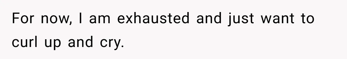 For now, I am exhausted and just want to curl up and cry.