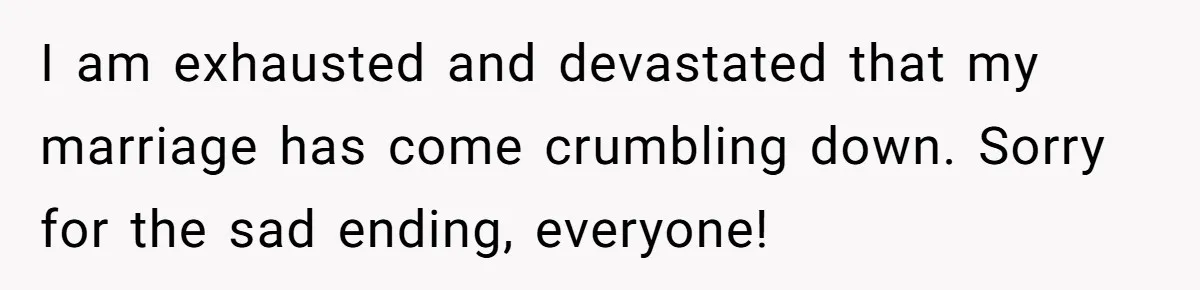 I am exhausted and devastated that my marriage has come crumbling down. Sorry for the sad ending, everyone!