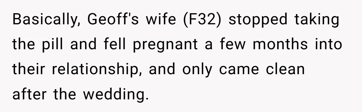 Basically, Geoff's wife (F32) stopped taking the pill and fell pregnant a few months into their relationship, and only came clean after the wedding.