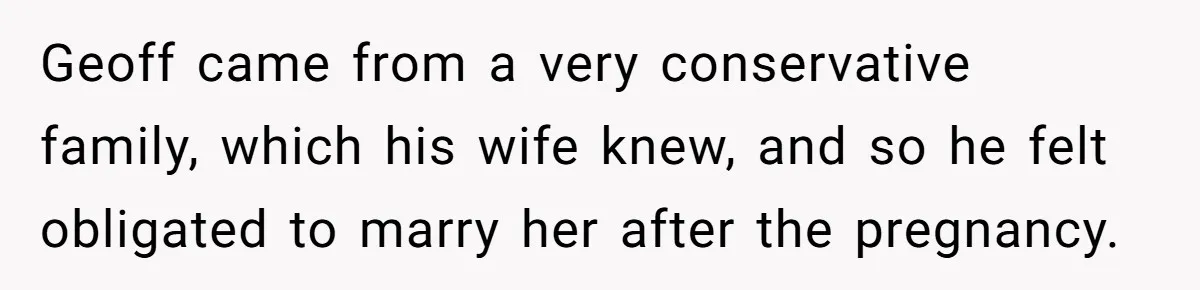 Geoff came from a very conservative family, which his wife knew, and so he felt obligated to marry her after the pregnancy.