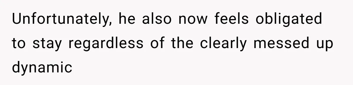 Unfortunately, he also now feels obligated to stay regardless of the clearly messed up dynamic
