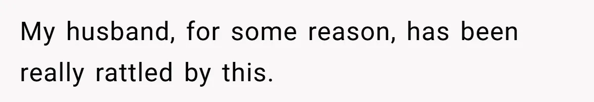 My husband, for some reason, has been really rattled by this.