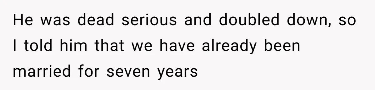 He was dead serious and doubled down, so I told him that we have already been married for seven years