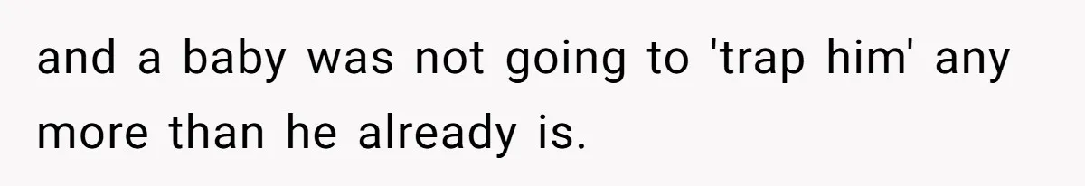 and a baby was not going to 'trap him' any more than he already is.