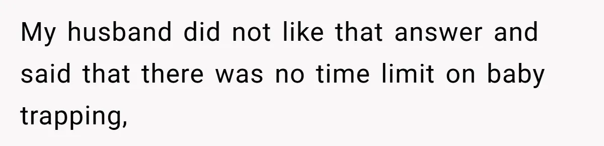 My husband did not like that answer and said that there was no time limit on baby trapping,