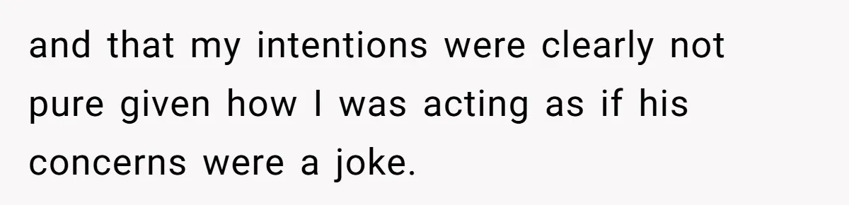 and that my intentions were clearly not pure given how I was acting as if his concerns were a joke.