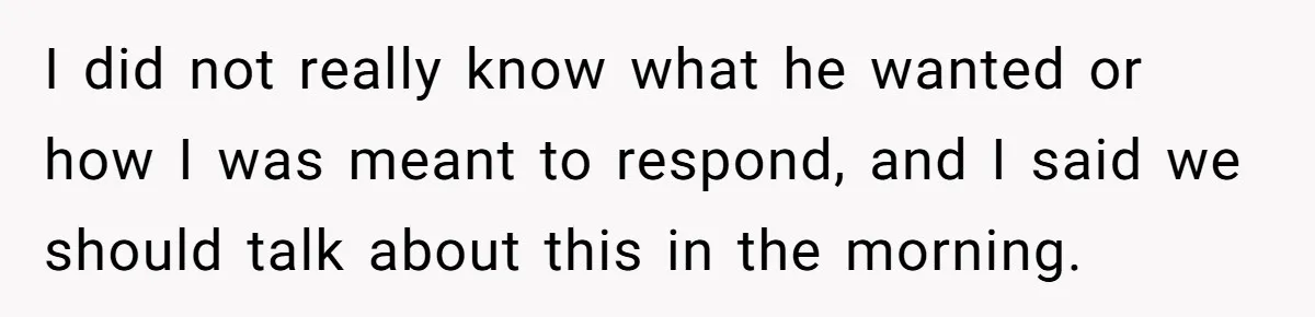 I did not really know what he wanted or how I was meant to respond, and I said we should talk about this in the morning.