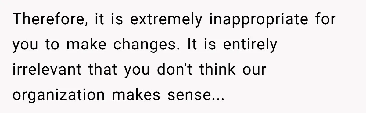 Therefore, it is extremely inappropriate for you to make changes. It is entirely irrelevant that you don't think our organization makes sense...