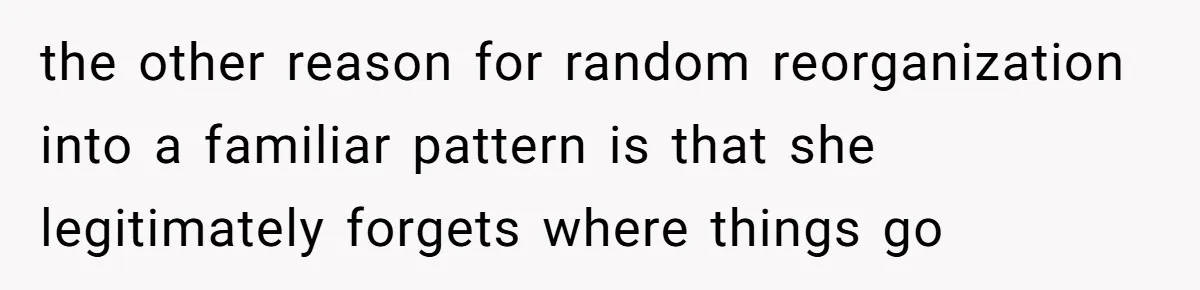 the other reason for random reorganization into a familiar pattern is that she legitimately forgets where things go