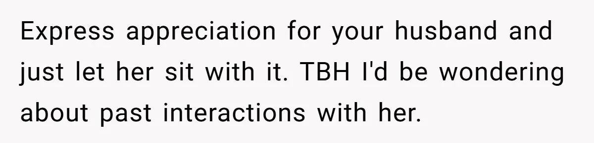Express appreciation for your husband and just let her sit with it. TBH I'd be wondering about past interactions with her.