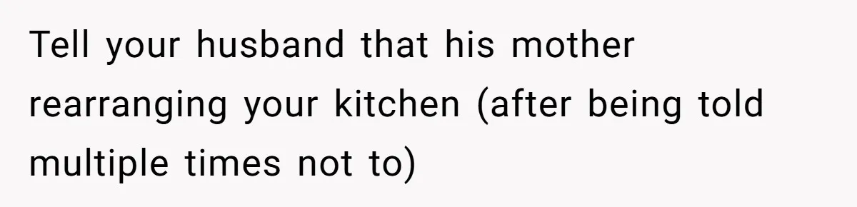 Tell your husband that his mother rearranging your kitchen (after being told multiple times not to)